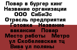 Повар в бургер кинг  › Название организации ­ ООО @СиБиЭс“  › Отрасль предприятия ­ Готовка › Название вакансии ­ Повар  › Место работы ­ Метро ул Скобелевская тц Вива ул поляны 8  › Подчинение ­ Директору  › Минимальный оклад ­ 85 › Возраст от ­ 17 › Возраст до ­ 20 - Московская обл. Работа » Вакансии   . Московская обл.